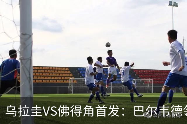 乌拉圭VS佛得角首发：巴尔韦德领军 40岁沃齐尼亚再战